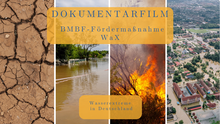 Im Hintergrund sind vier Fotos zu sehen. Das erste zeigt ein vertrocknetes Flussbett, mit Rissen in der Erde. Das zweite Foto zeigt eine überflutete Landschaft. Das dritte Foto zeigt einen Waldbrand. Das vierte Foto zeigt eine überflutete Stadt aus der Vogelperspektive. Im Vordergrund sind zwei gelbe Textboxen. Auf der einen ist folgender Text zu lesen: “Wasserextreme in Deutschland – Film" Auf der kleineren Textbox unten im Bild ist zu lesen: “Dokumentarfilm BMFTR - Fördermaßnahme WaX”.